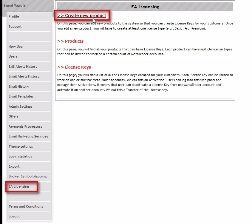 Open page: Create new product;We will start with creating a new product on the 'EA Licensing' system inside the Signal Magician. You must add each EA and Indicator to the EAL system as a product if you want to protect them with the License Key. Each product can have multiple license types like Standard, PRO, Gold, Platinum, or whatever you want to call them. Each license type will have its ID which we will have to add to the MQL4 code of the EA. It is how EAL system will know which EA is connecting for the authorization of a License Key. To begin, click on the 'Create new product' in the EA Licensing page.