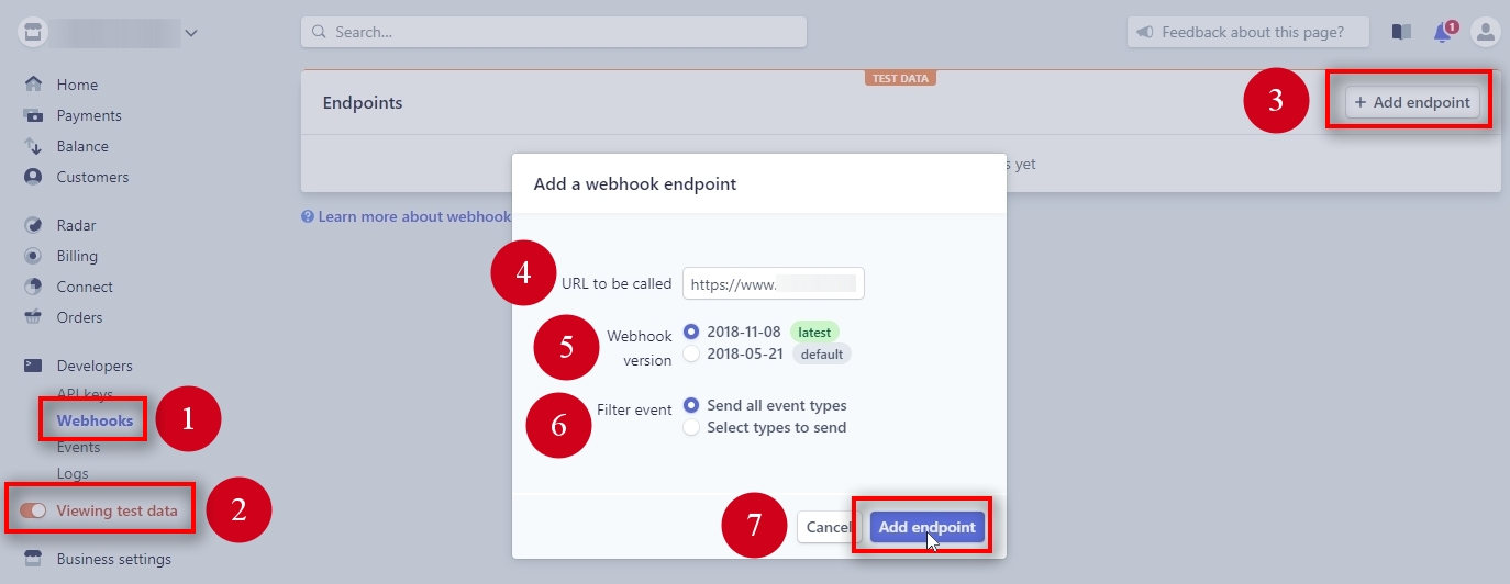 Adding Webhook for Stripe Test mode To add a Webhook URL on Stripe for Test mode, follow these steps: 1) Open the Developers - Webhooks page from the left menu. 2) Switch ON the View test data from the left menu. 3) Click on the + Add endpoint button on the right. 4) Paste the Webhook URL from Signal Magician. 5) Choose 2018-11-08 as Webhook version. If this version is not available anymore, you might need to update your Stripe plug-in, and you'll need to have Support & Updates service active for your Signal Magician license. Contact customer support regarding this question. 6) Choose Send all event types as Filter event. 7) Click on a purple Add endpoint button. Note that we are adding this Webhook in Test mode. Notice the View test data is turned on (orange) in the left menu.